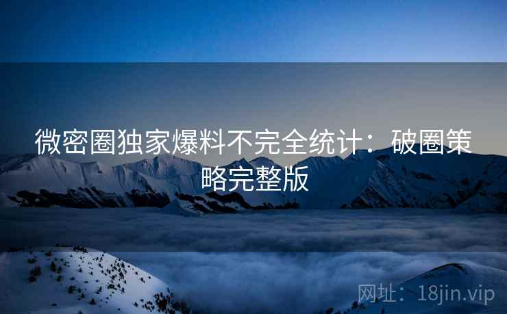 微密圈独家爆料不完全统计：破圈策略完整版