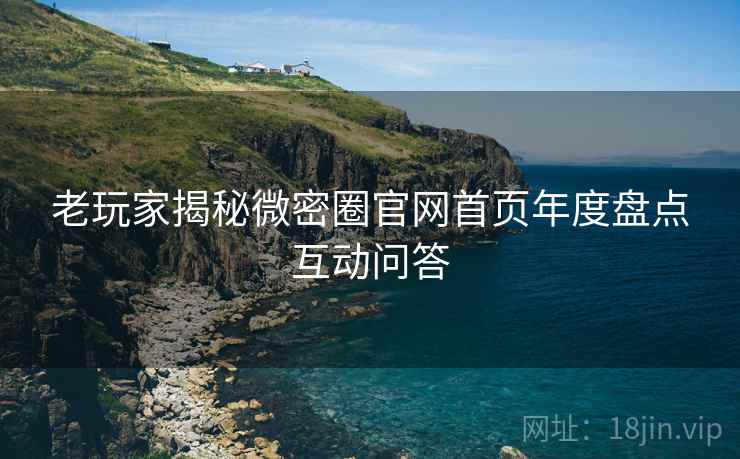 老玩家揭秘微密圈官网首页年度盘点互动问答