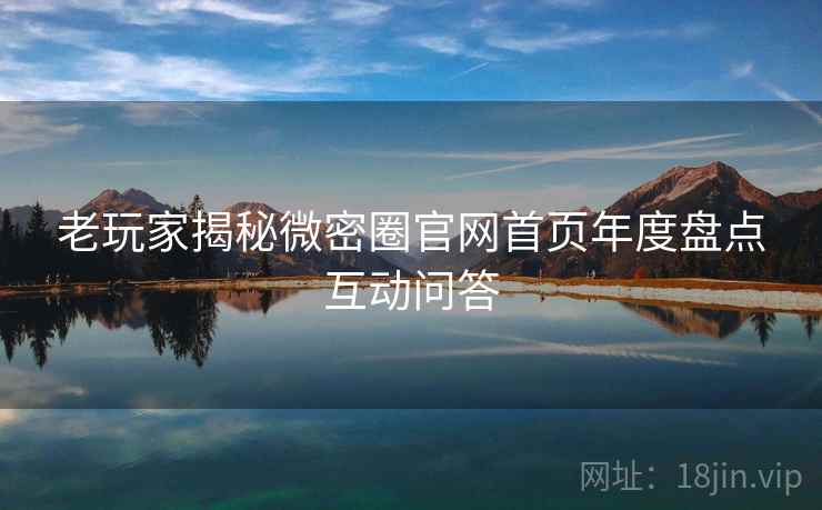 老玩家揭秘微密圈官网首页年度盘点互动问答