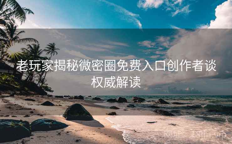 老玩家揭秘微密圈免费入口创作者谈权威解读