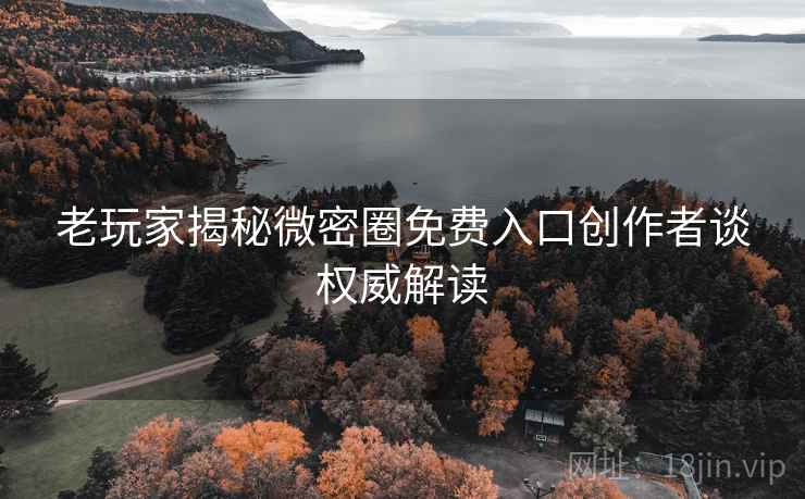 老玩家揭秘微密圈免费入口创作者谈权威解读