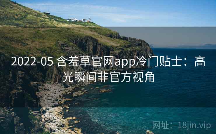 2022-05 含羞草官网app冷门贴士：高光瞬间非官方视角