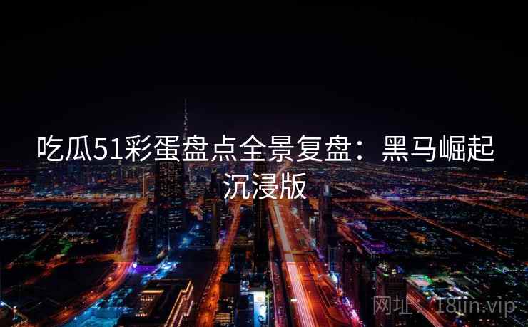 吃瓜51彩蛋盘点全景复盘：黑马崛起沉浸版