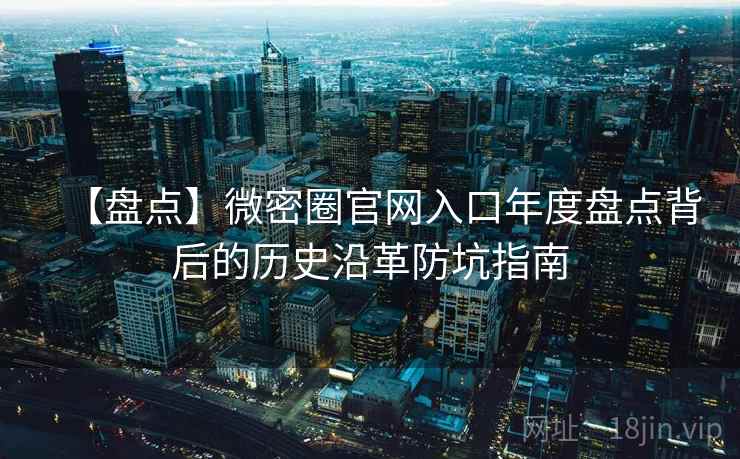 【盘点】微密圈官网入口年度盘点背后的历史沿革防坑指南