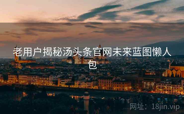 老用户揭秘汤头条官网未来蓝图懒人包