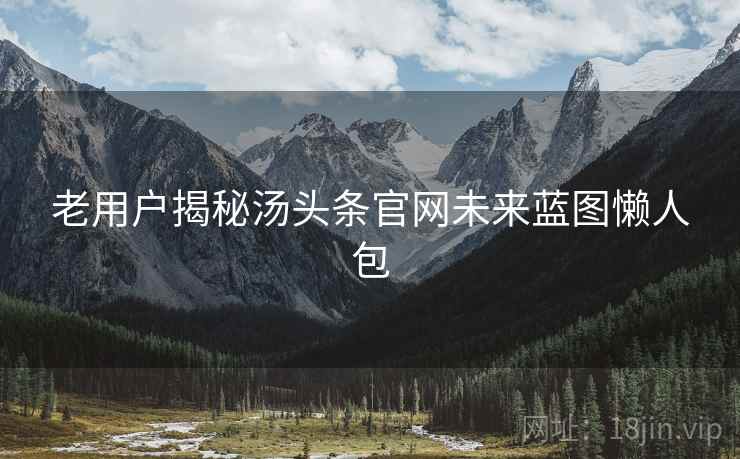 老用户揭秘汤头条官网未来蓝图懒人包