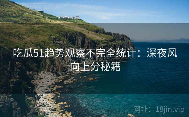 吃瓜51趋势观察不完全统计：深夜风向上分秘籍