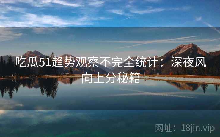 吃瓜51趋势观察不完全统计：深夜风向上分秘籍