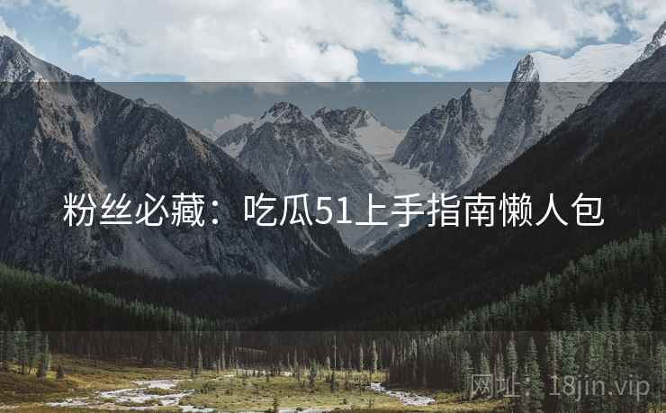 粉丝必藏：吃瓜51上手指南懒人包