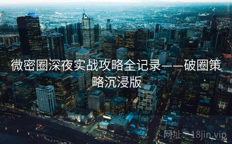 微密圈深夜实战攻略全记录——破圈策略沉浸版