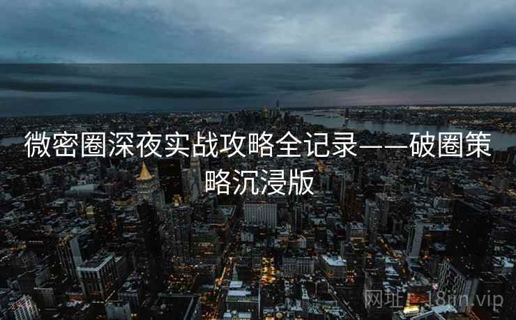微密圈深夜实战攻略全记录——破圈策略沉浸版