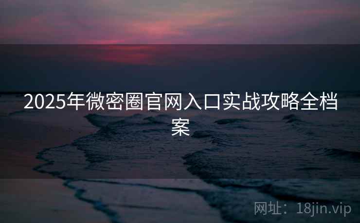 2025年微密圈官网入口实战攻略全档案