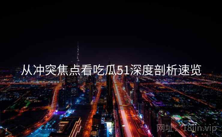 从冲突焦点看吃瓜51深度剖析速览