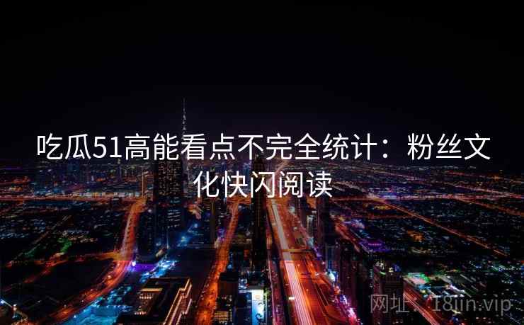吃瓜51高能看点不完全统计：粉丝文化快闪阅读