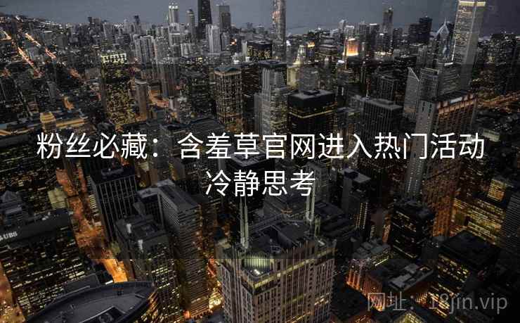 粉丝必藏：含羞草官网进入热门活动冷静思考