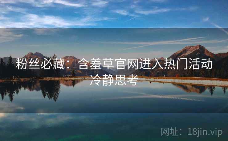 粉丝必藏：含羞草官网进入热门活动冷静思考