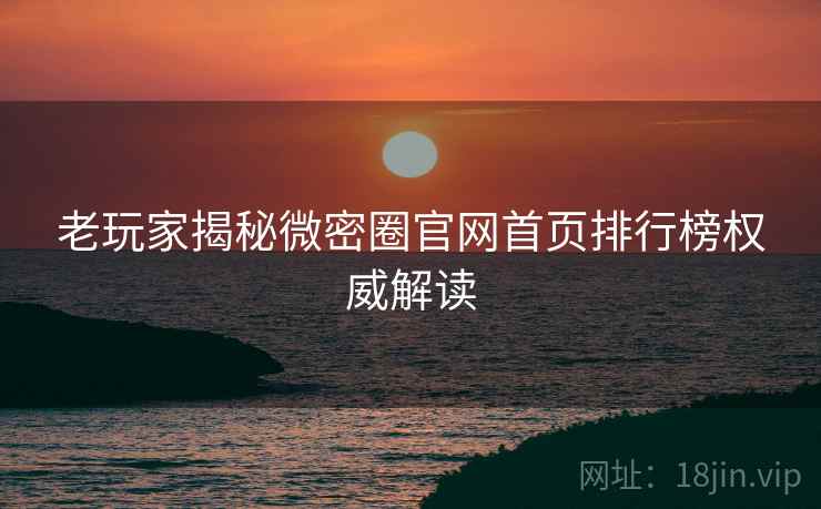 老玩家揭秘微密圈官网首页排行榜权威解读