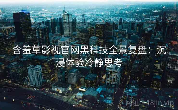 含羞草影视官网黑科技全景复盘：沉浸体验冷静思考