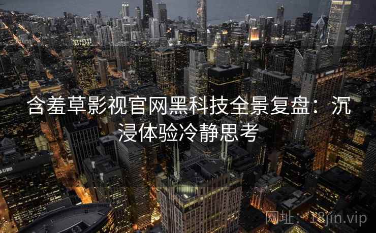 含羞草影视官网黑科技全景复盘：沉浸体验冷静思考