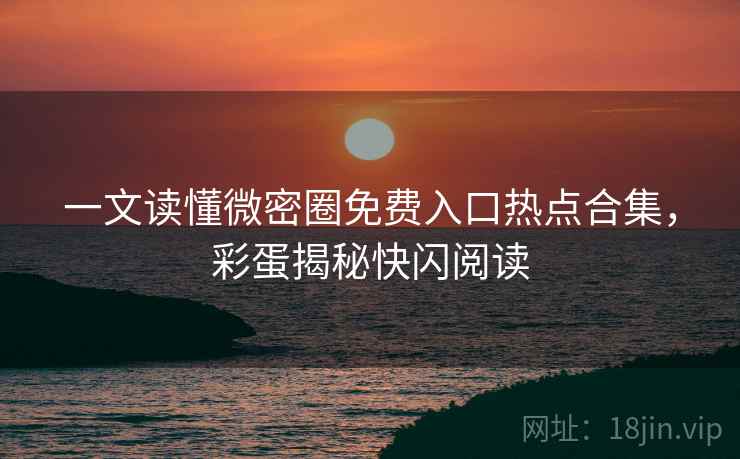 一文读懂微密圈免费入口热点合集，彩蛋揭秘快闪阅读