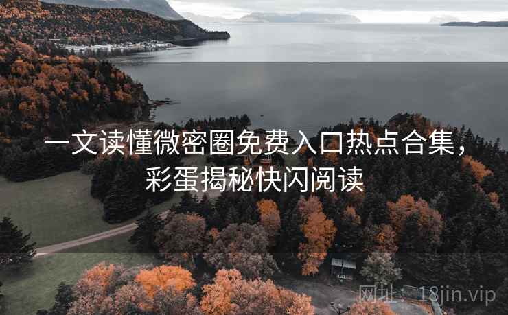 一文读懂微密圈免费入口热点合集，彩蛋揭秘快闪阅读