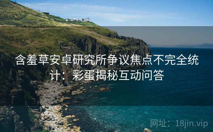 含羞草安卓研究所争议焦点不完全统计：彩蛋揭秘互动问答