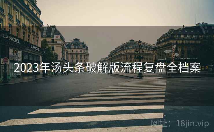 2023年汤头条破解版流程复盘全档案