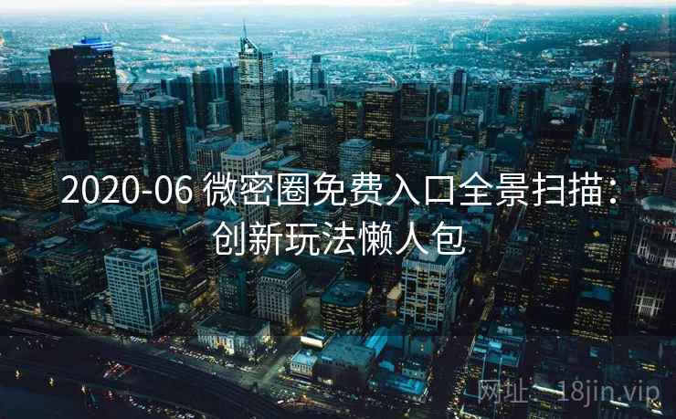 2020-06 微密圈免费入口全景扫描：创新玩法懒人包