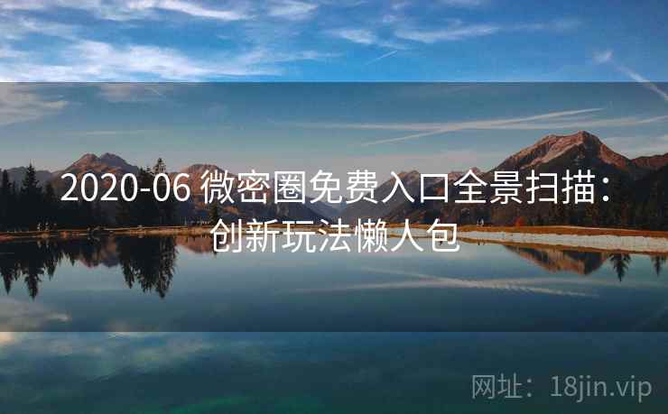 2020-06 微密圈免费入口全景扫描：创新玩法懒人包