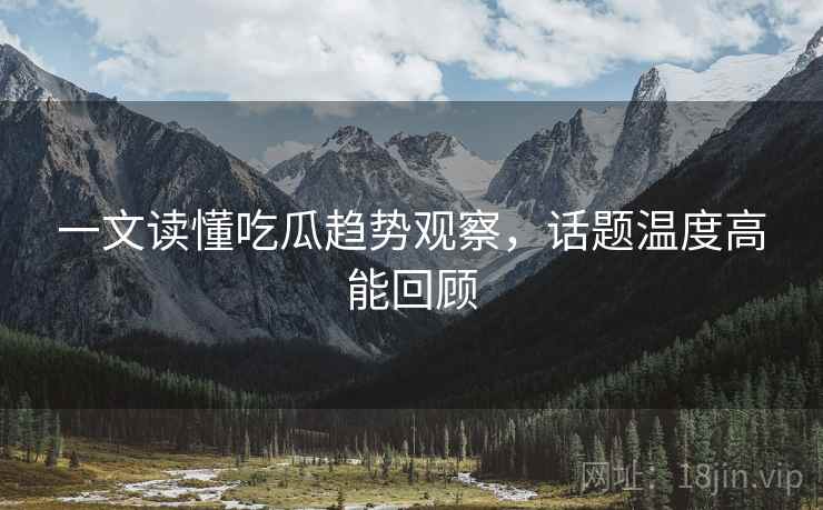 一文读懂吃瓜趋势观察，话题温度高能回顾