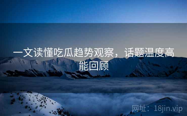 一文读懂吃瓜趋势观察，话题温度高能回顾