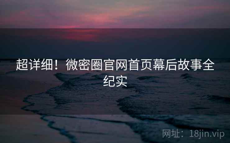 超详细！微密圈官网首页幕后故事全纪实