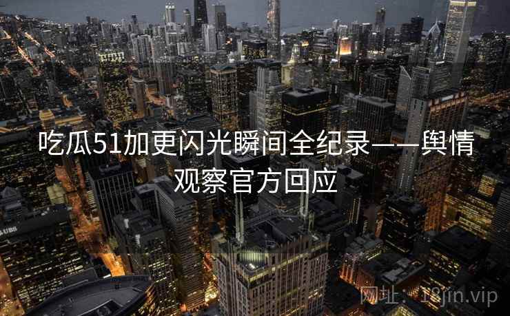 吃瓜51加更闪光瞬间全纪录——舆情观察官方回应