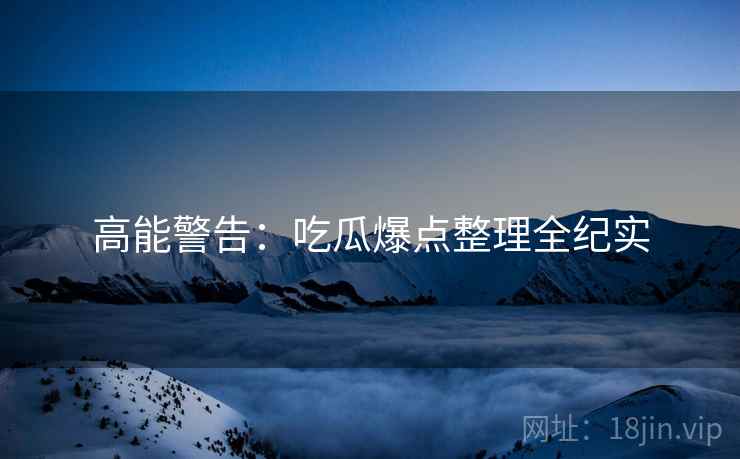 高能警告：吃瓜爆点整理全纪实