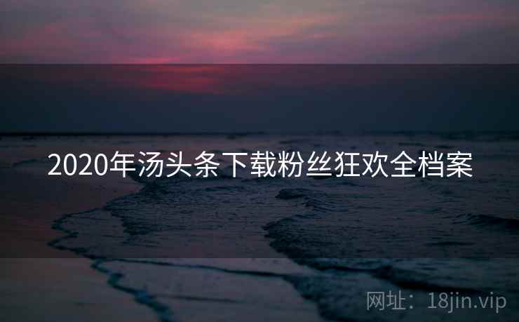 2020年汤头条下载粉丝狂欢全档案
