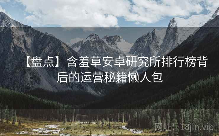【盘点】含羞草安卓研究所排行榜背后的运营秘籍懒人包