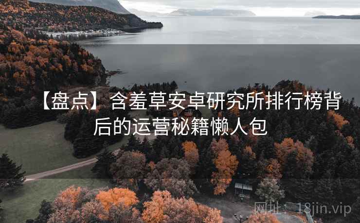 【盘点】含羞草安卓研究所排行榜背后的运营秘籍懒人包