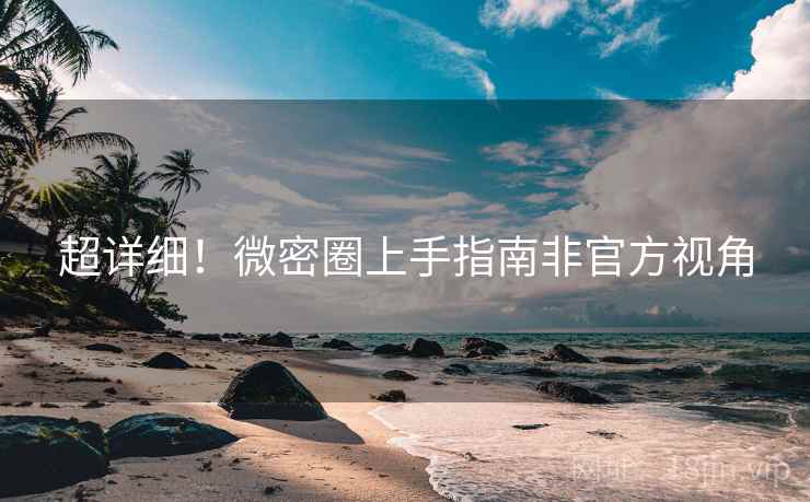 超详细！微密圈上手指南非官方视角