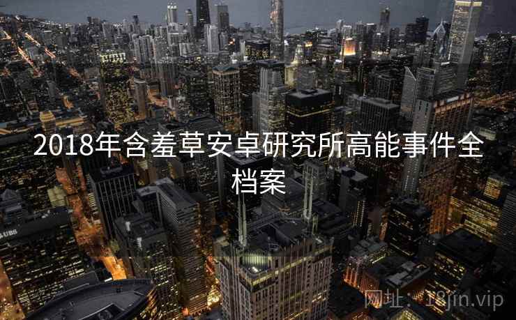 2018年含羞草安卓研究所高能事件全档案