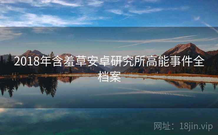2018年含羞草安卓研究所高能事件全档案
