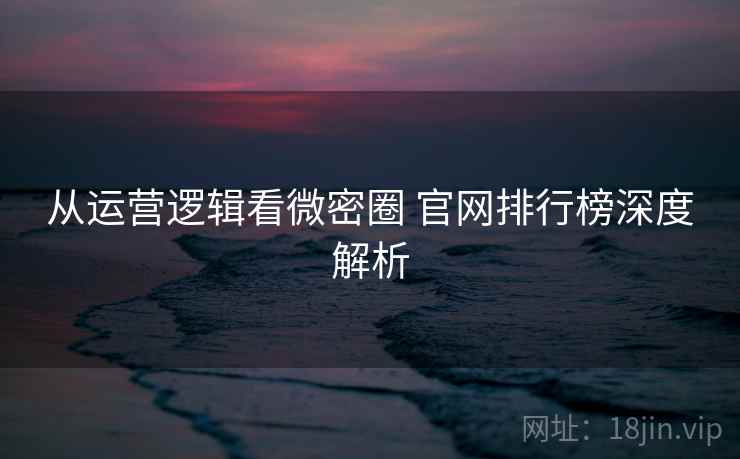从运营逻辑看微密圈 官网排行榜深度解析