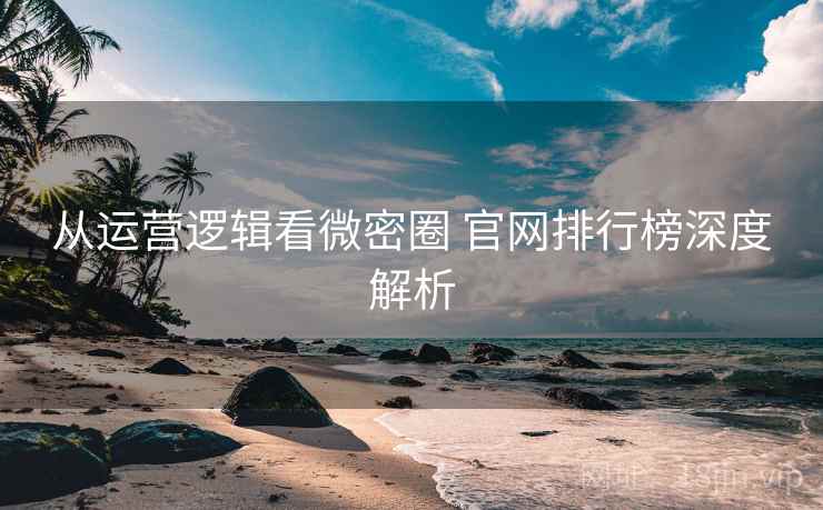 从运营逻辑看微密圈 官网排行榜深度解析