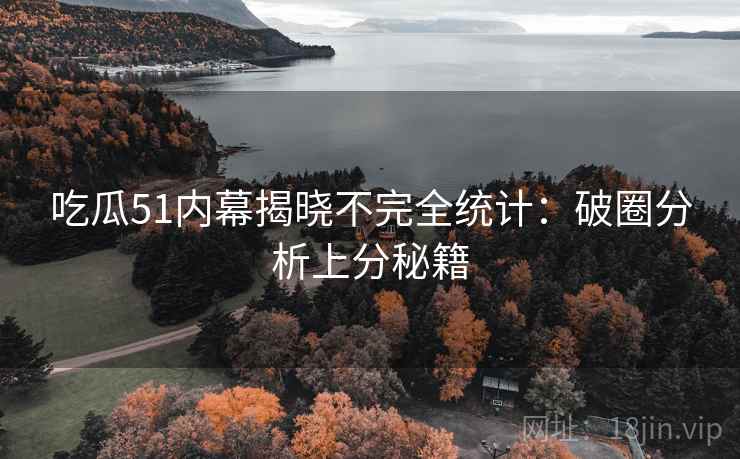 吃瓜51内幕揭晓不完全统计：破圈分析上分秘籍