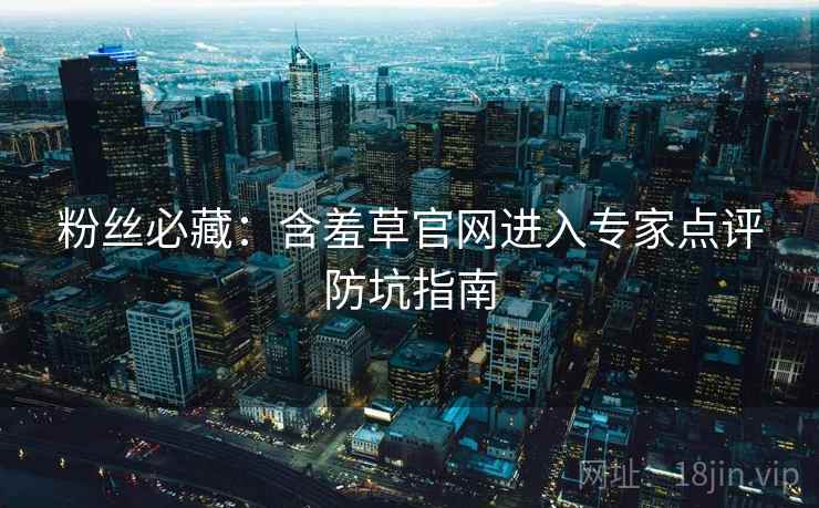 粉丝必藏：含羞草官网进入专家点评防坑指南