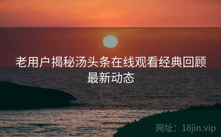 老用户揭秘汤头条在线观看经典回顾最新动态