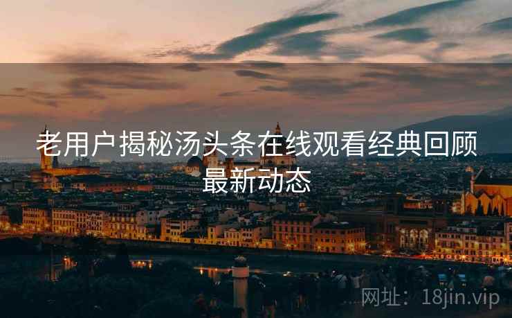老用户揭秘汤头条在线观看经典回顾最新动态