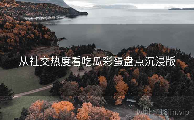 从社交热度看吃瓜彩蛋盘点沉浸版