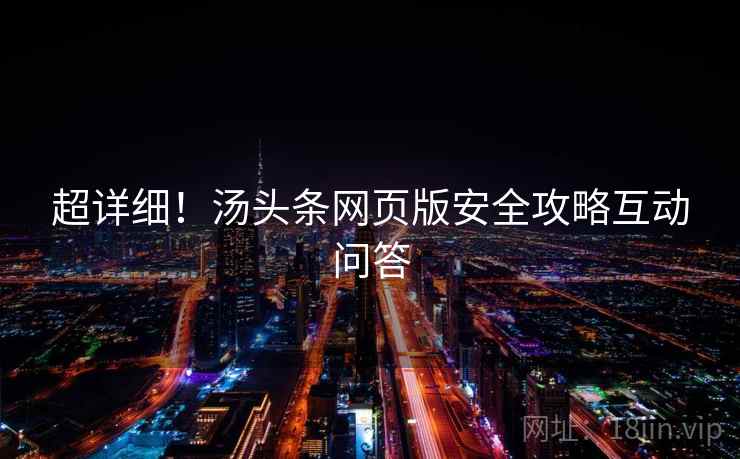 超详细！汤头条网页版安全攻略互动问答