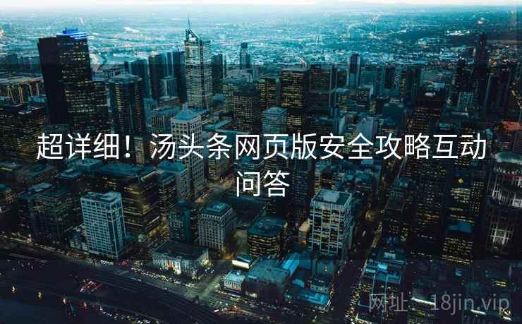 超详细！汤头条网页版安全攻略互动问答