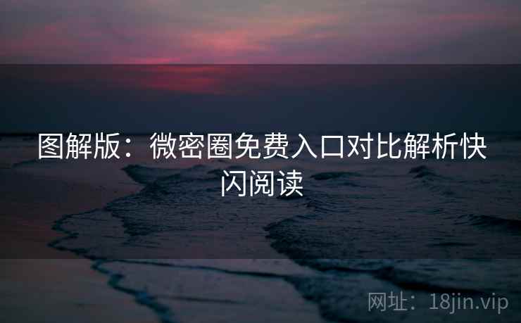 图解版：微密圈免费入口对比解析快闪阅读